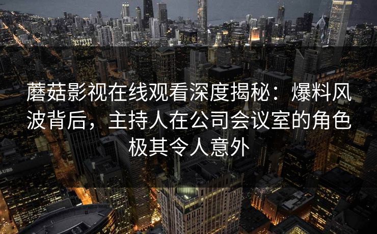 蘑菇影视在线观看深度揭秘：爆料风波背后，主持人在公司会议室的角色极其令人意外