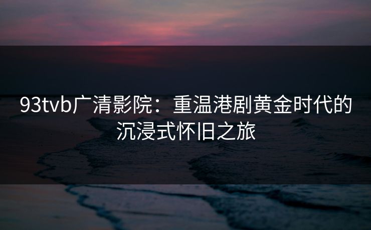 93tvb广清影院：重温港剧黄金时代的沉浸式怀旧之旅