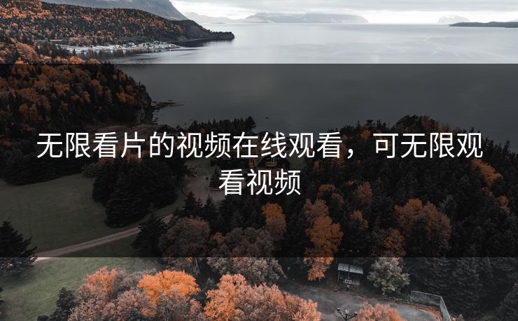 无限看片的视频在线观看，可无限观看视频