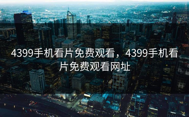4399手机看片免费观看,4399手机看片免费观看网址 4399手机看片免费观看,4399手机看片免费观看网址
