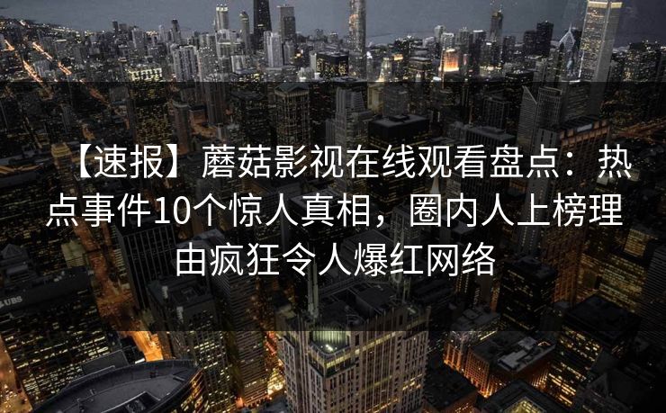 【速报】蘑菇影视在线观看盘点：热点事件10个惊人真相，圈内人上榜理由疯狂令人爆红网络