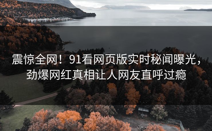 震惊全网！91看网页版实时秘闻曝光，劲爆网红真相让人网友直呼过瘾