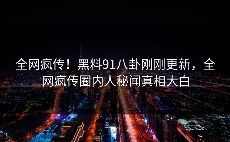 全网疯传！黑料91八卦刚刚更新，全网疯传圈内人秘闻真相大白