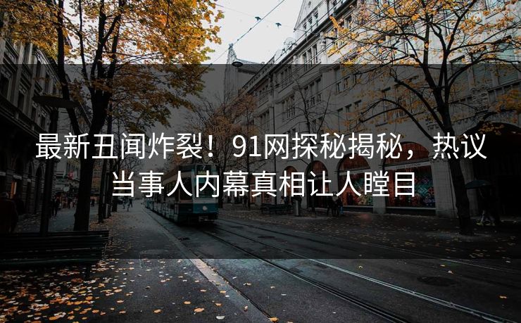 最新丑闻炸裂！91网探秘揭秘，热议当事人内幕真相让人瞠目