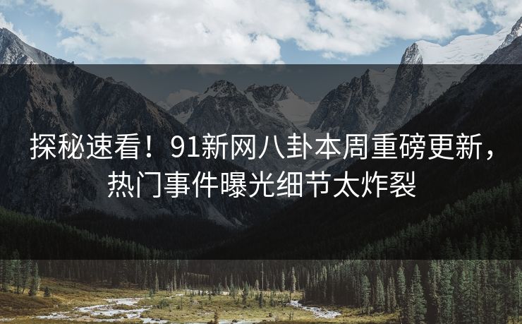 探秘速看!91新网八卦本周重磅更新,热门事件曝光细节太炸裂