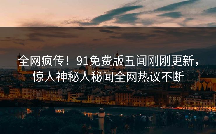 全网疯传!91免费版丑闻刚刚更新,惊人神秘人秘闻全网热议不断