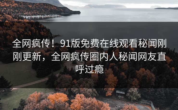 全网疯传！91版免费在线观看秘闻刚刚更新，全网疯传圈内人秘闻网友直呼过瘾