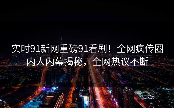 实时91新网重磅91看剧！全网疯传圈内人内幕揭秘，全网热议不断