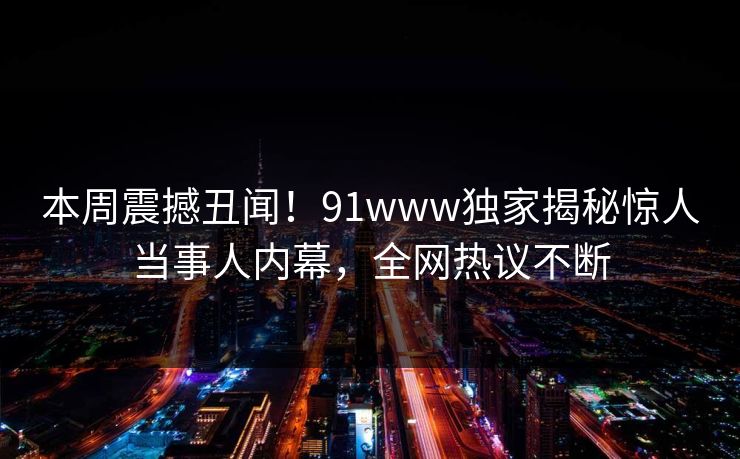本周震撼丑闻！91www独家揭秘惊人当事人内幕，全网热议不断