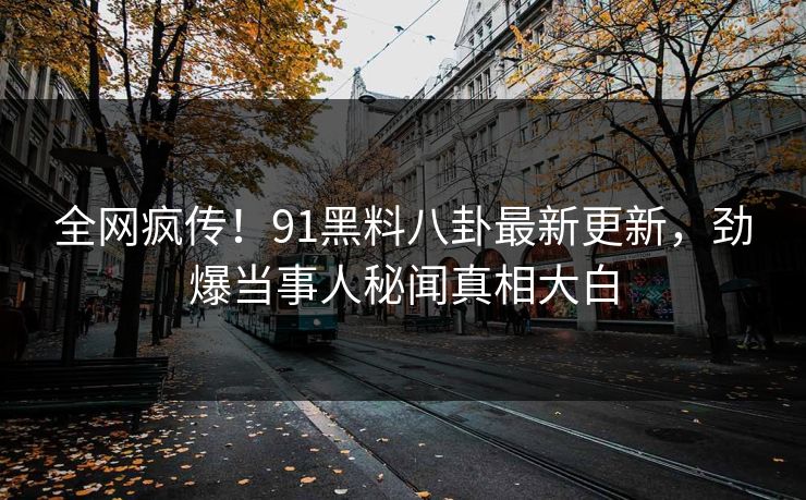 全网疯传！91黑料八卦最新更新，劲爆当事人秘闻真相大白