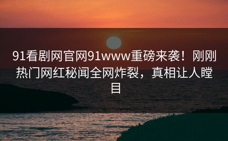 91看剧网官网91www重磅来袭！刚刚热门网红秘闻全网炸裂，真相让人瞠目