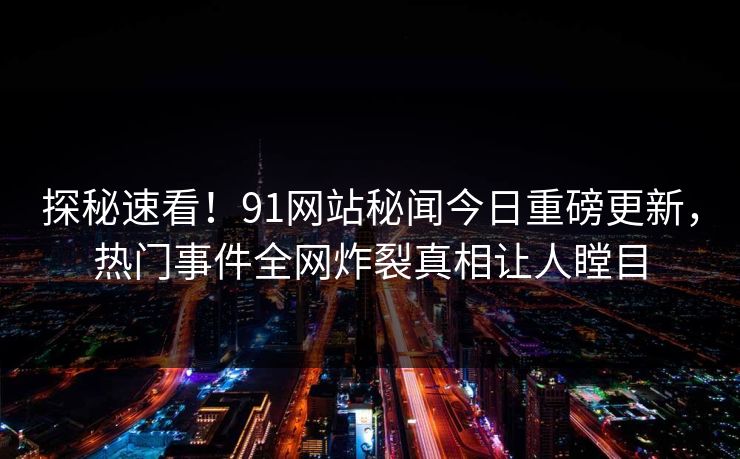 探秘速看！91网站秘闻今日重磅更新，热门事件全网炸裂真相让人瞠目