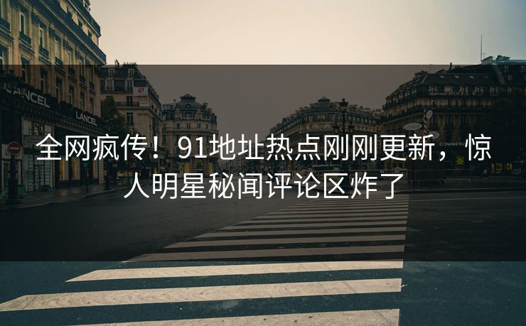 全网疯传！91地址热点刚刚更新，惊人明星秘闻评论区炸了
