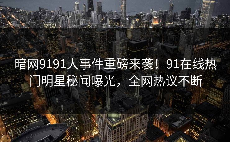 暗网9191大事件重磅来袭！91在线热门明星秘闻曝光，全网热议不断