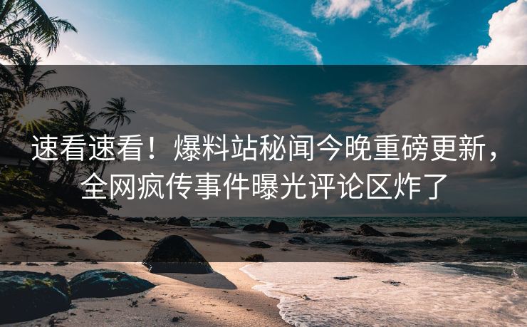 速看速看！爆料站秘闻今晚重磅更新，全网疯传事件曝光评论区炸了