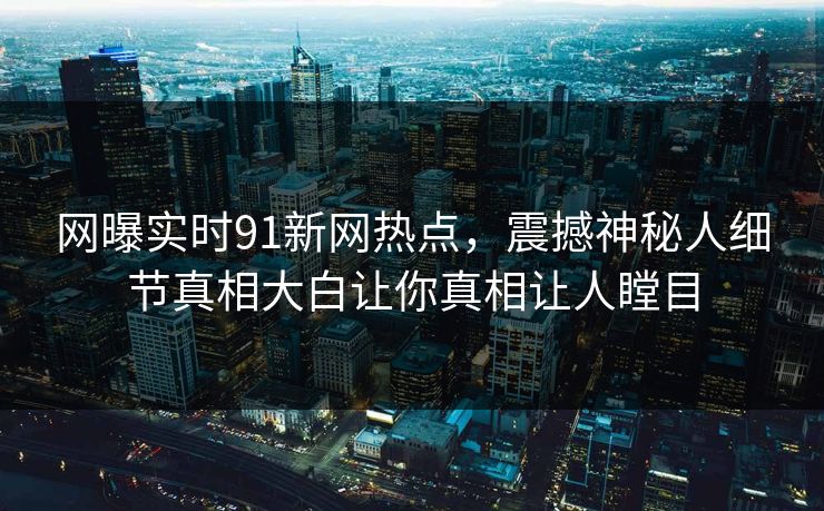 网曝实时91新网热点，震撼神秘人细节真相大白让你真相让人瞠目