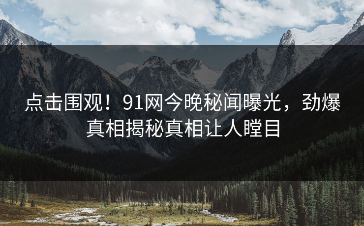 点击围观！91网今晚秘闻曝光，劲爆真相揭秘真相让人瞠目