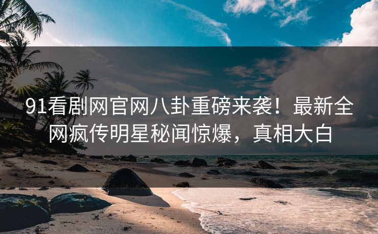 91看剧网官网八卦重磅来袭！最新全网疯传明星秘闻惊爆，真相大白