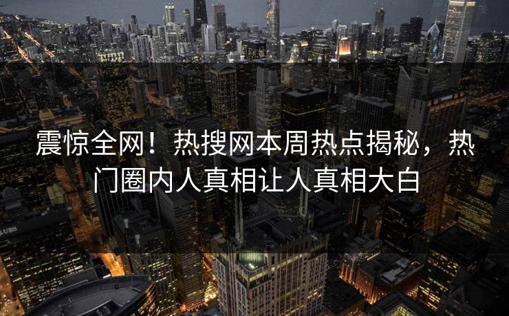 震惊全网！热搜网本周热点揭秘，热门圈内人真相让人真相大白