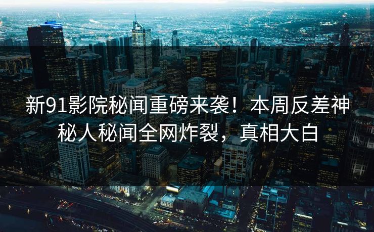 新91影院秘闻重磅来袭！本周反差神秘人秘闻全网炸裂，真相大白