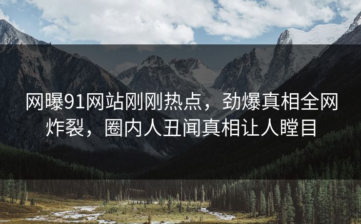 网曝91网站刚刚热点,劲爆真相全网炸裂,圈内人丑闻真相让人瞠目