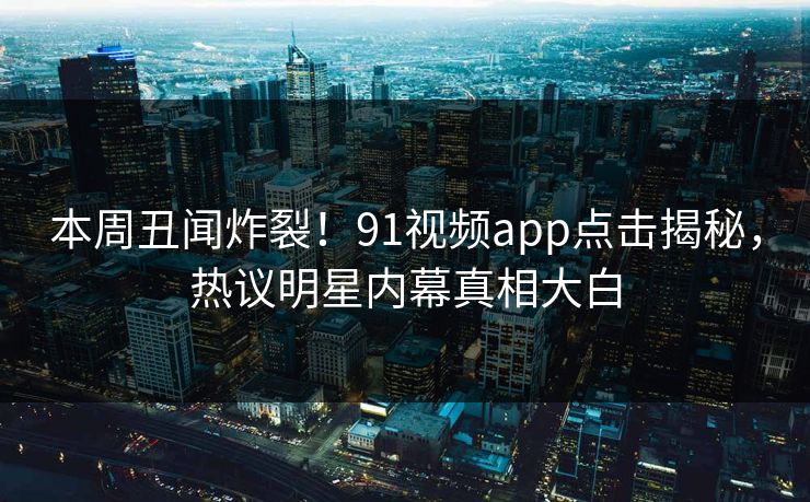 本周丑闻炸裂！91视频app点击揭秘，热议明星内幕真相大白