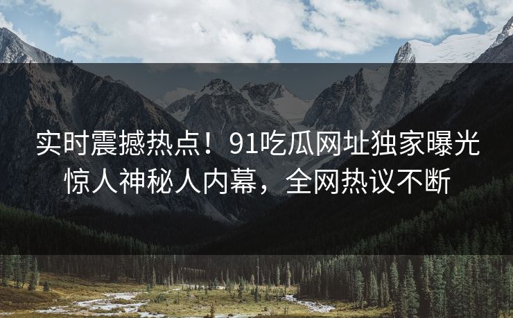实时震撼热点!91吃瓜网址独家曝光惊人神秘人内幕,全网热议不断