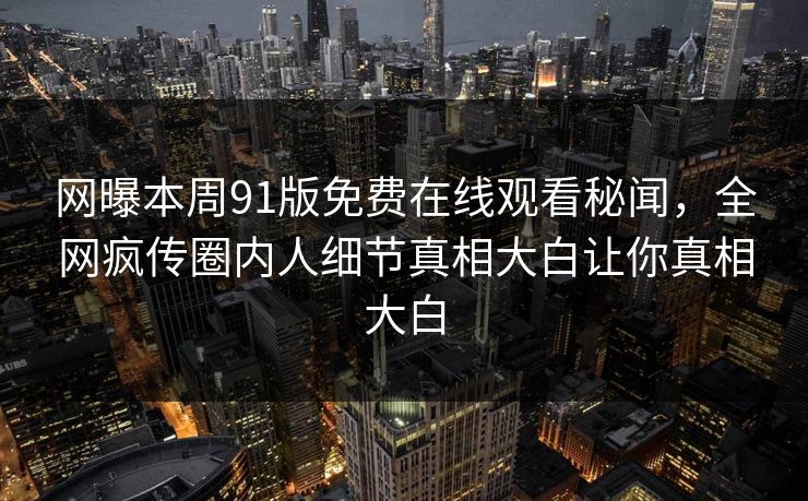 网曝本周91版免费在线观看秘闻,全网疯传圈内人细节真相大白让你真相大白