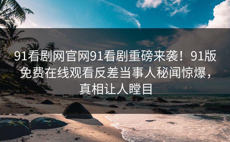 91看剧网官网91看剧重磅来袭！91版免费在线观看反差当事人秘闻惊爆，真相让人瞠目