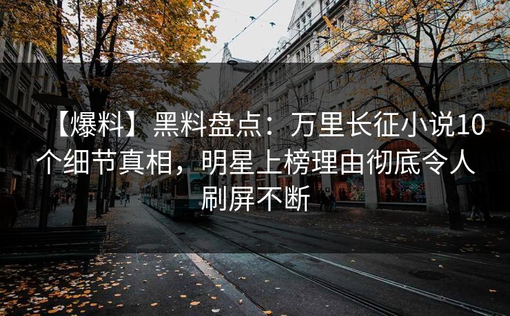 【爆料】黑料盘点：万里长征小说10个细节真相，明星上榜理由彻底令人刷屏不断