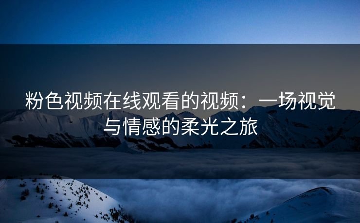 粉色视频在线观看的视频：一场视觉与情感的柔光之旅
