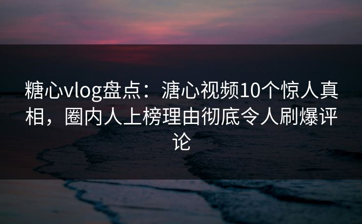 糖心vlog盘点：溏心视频10个惊人真相，圈内人上榜理由彻底令人刷爆评论