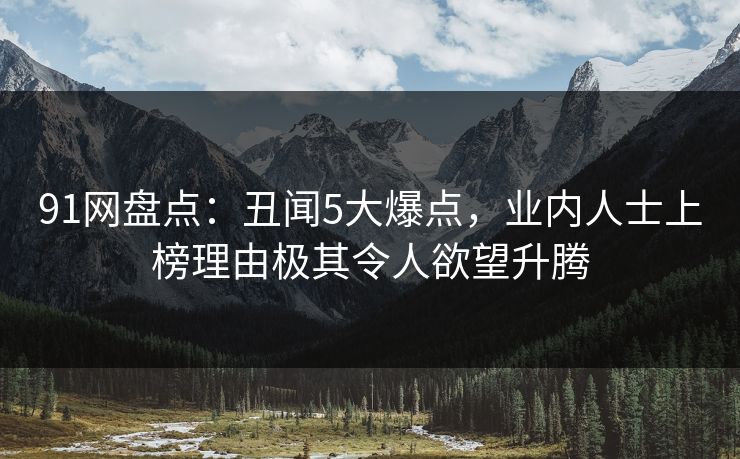91网盘点：丑闻5大爆点，业内人士上榜理由极其令人欲望升腾