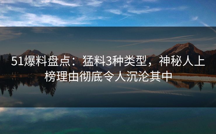 51爆料盘点：猛料3种类型，神秘人上榜理由彻底令人沉沦其中