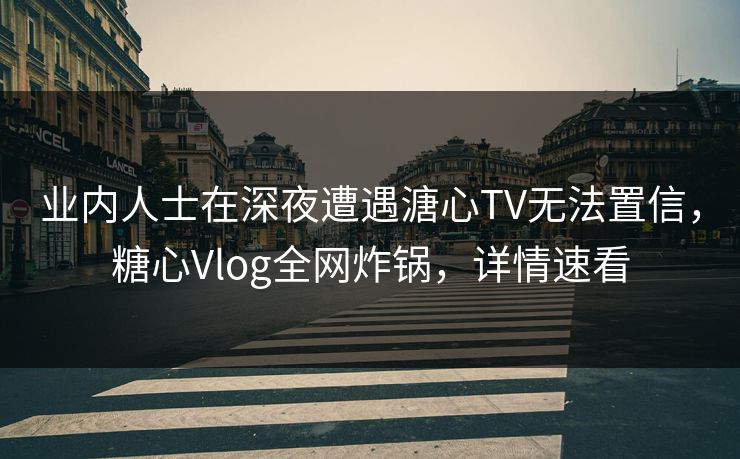 业内人士在深夜遭遇溏心TV无法置信，糖心Vlog全网炸锅，详情速看