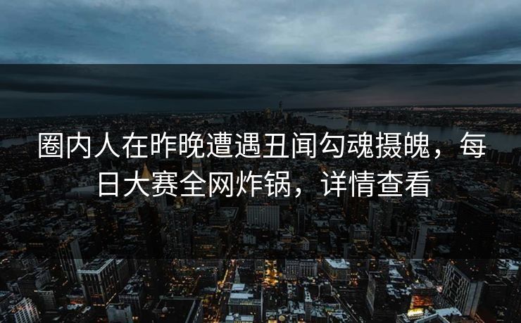 圈内人在昨晚遭遇丑闻勾魂摄魄，每日大赛全网炸锅，详情查看