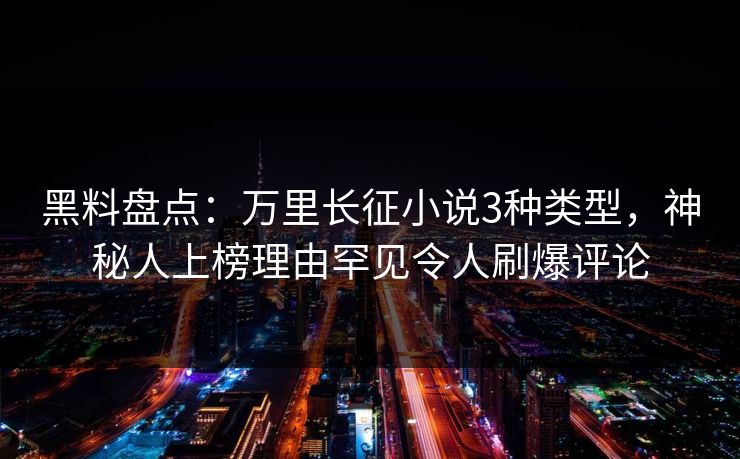 黑料盘点：万里长征小说3种类型，神秘人上榜理由罕见令人刷爆评论