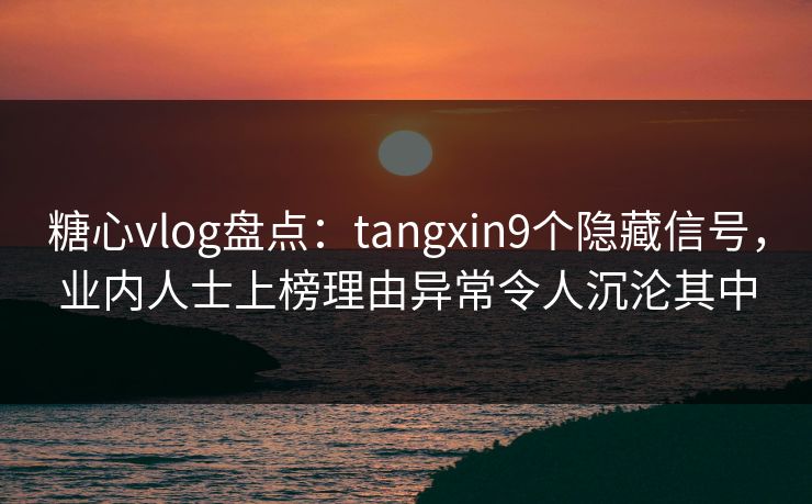 糖心vlog盘点：tangxin9个隐藏信号，业内人士上榜理由异常令人沉沦其中