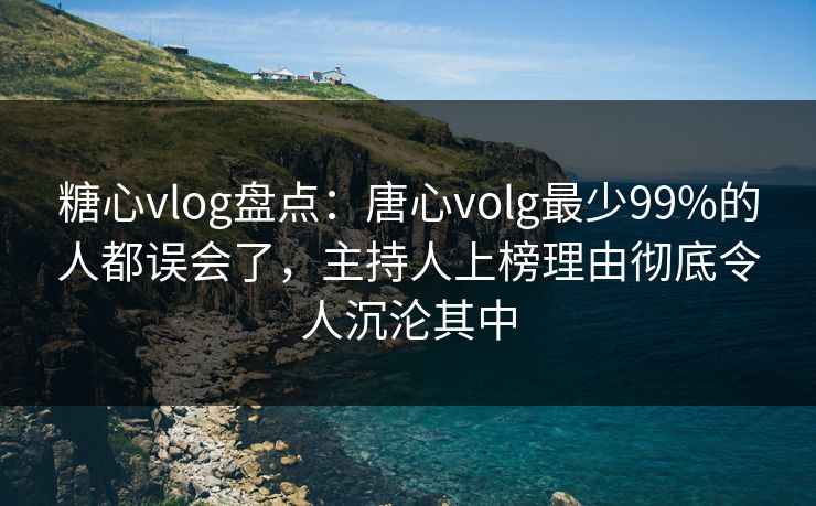 糖心vlog盘点：唐心volg最少99%的人都误会了，主持人上榜理由彻底令人沉沦其中