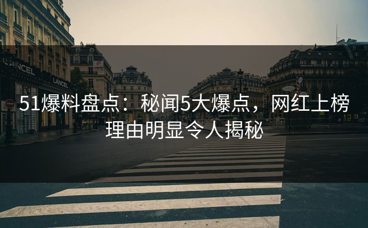 51爆料盘点：秘闻5大爆点，网红上榜理由明显令人揭秘