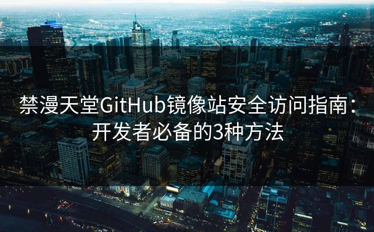 禁漫天堂GitHub镜像站安全访问指南:开发者必备的3种方法 禁漫天堂GitHub镜像站安全访问指南:开发者必备的3种方法