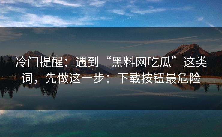 冷门提醒：遇到“黑料网吃瓜”这类词，先做这一步：下载按钮最危险