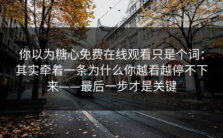 你以为糖心免费在线观看只是个词：其实牵着一条为什么你越看越停不下来——最后一步才是关键