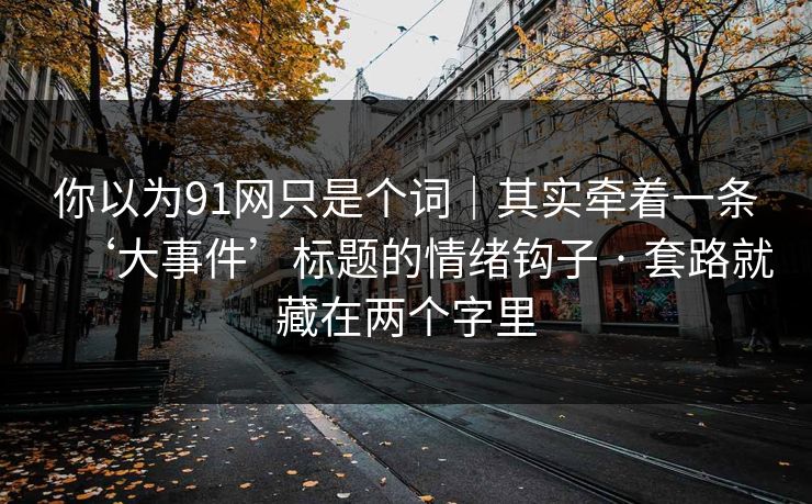 你以为91网只是个词｜其实牵着一条‘大事件’标题的情绪钩子 · 套路就藏在两个字里