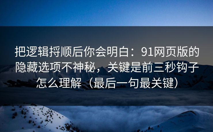 把逻辑捋顺后你会明白:91网页版的隐藏选项不神秘,关键是前三秒钩子怎么理解(最后一句最关键) 把逻辑捋顺后你会明白:91网页版的隐藏选项不神秘,关键是前三秒钩子怎么理解(最后一句最关键)