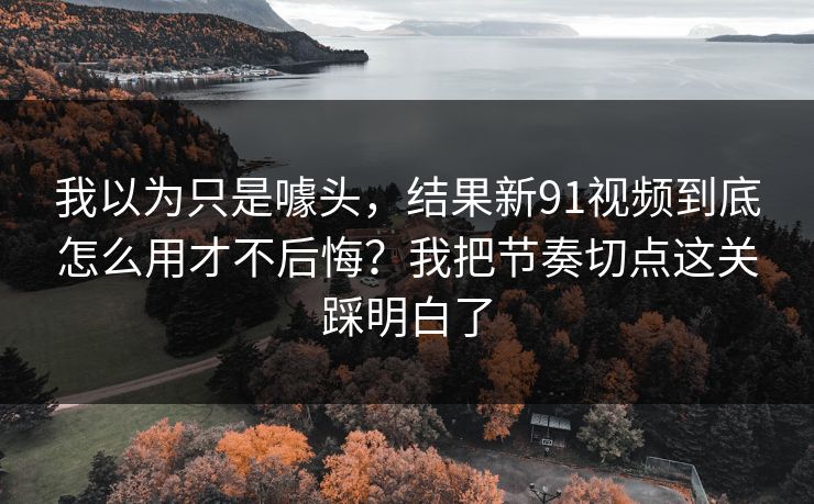 我以为只是噱头,结果新91视频到底怎么用才不后悔?我把节奏切点这关踩明白了 我以为只是噱头,结果新91视频到底怎么用才不后悔?我把节奏切点这关踩明白了