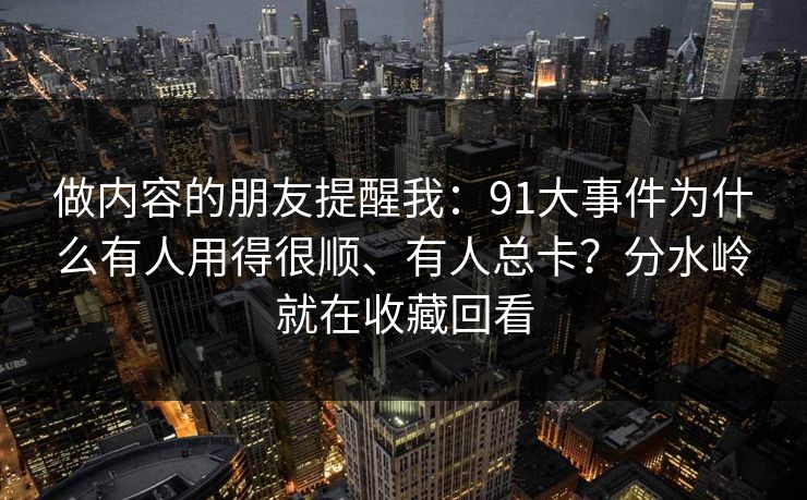 做内容的朋友提醒我:91大事件为什么有人用得很顺、有人总卡?分水岭就在收藏回看 做内容的朋友提醒我:91大事件为什么有人用得很顺、有人总卡?分水岭就在收藏回看