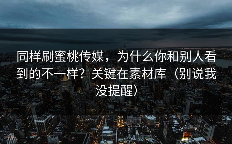 同样刷蜜桃传媒，为什么你和别人看到的不一样？关键在素材库（别说我没提醒）