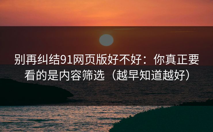 别再纠结91网页版好不好：你真正要看的是内容筛选（越早知道越好）