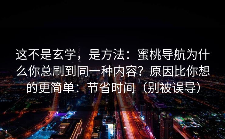 这不是玄学,是方法:蜜桃导航为什么你总刷到同一种内容?原因比你想的更简单:节省时间(别被误导) 这不是玄学,是方法:蜜桃导航为什么你总刷到同一种内容?原因比你想的更简单:节省时间(别被误导)